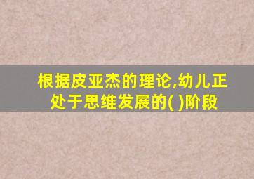 根据皮亚杰的理论,幼儿正处于思维发展的( )阶段